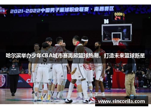 哈尔滨举办少年CBA城市赛再掀篮球热潮，打造未来篮球新星