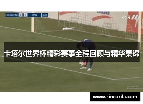 卡塔尔世界杯精彩赛事全程回顾与精华集锦