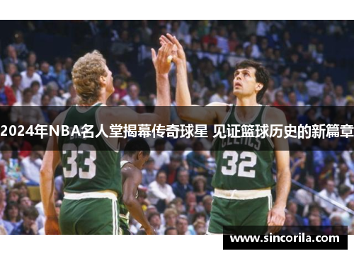2024年NBA名人堂揭幕传奇球星 见证篮球历史的新篇章