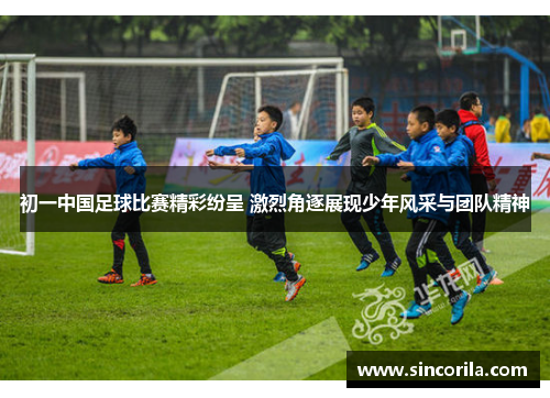 初一中国足球比赛精彩纷呈 激烈角逐展现少年风采与团队精神