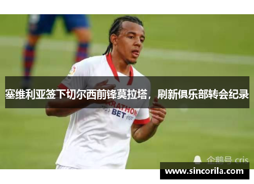 塞维利亚签下切尔西前锋莫拉塔，刷新俱乐部转会纪录
